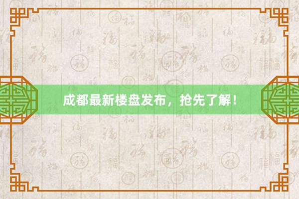 成都最新楼盘发布，抢先了解！